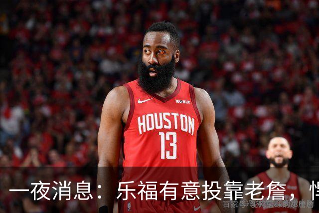 一夜消息：乐福有意投靠老詹，悍将去世原因曝光，奥萨尔超值续约