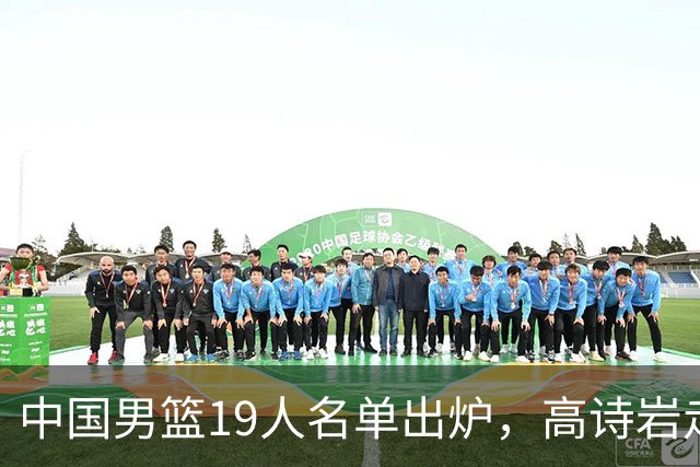 中国男篮19人名单出炉，高诗岩走后，又来了两名，郭士强最后底牌
