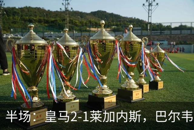 半场：皇马2-1莱加内斯，巴尔韦德破僵，贡萨洛建功