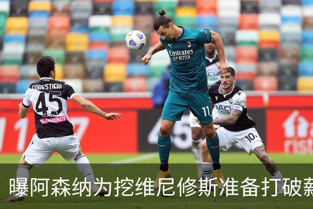 曝阿森纳为挖维尼修斯准备打破薪资格局，皇马续约分歧巨大