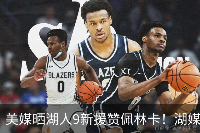美媒晒湖人9新援赞佩林卡！湖媒盼做收尾交易：4换4华盛顿+莱夫利