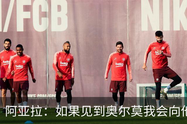 阿亚拉：如果见到奥尔莫我会向他道歉，我为自己的行为后悔