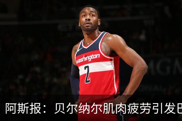 阿斯报：贝尔纳尔肌肉疲劳引发巴萨重视，后者将其视为未来核心