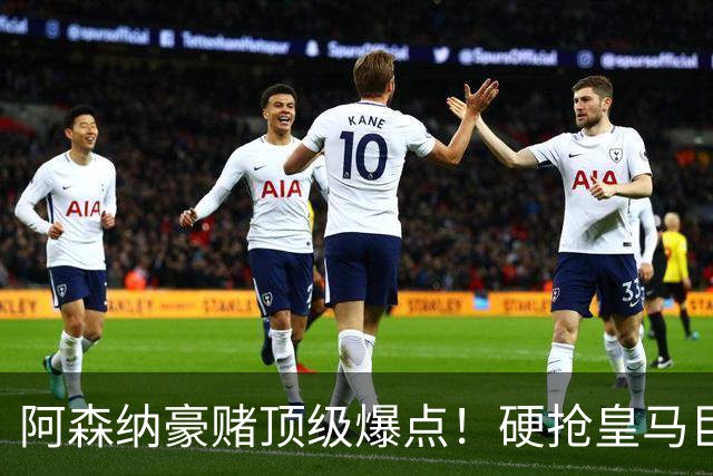 阿森纳豪赌顶级爆点！硬抢皇马巨星，备胎也是世界级