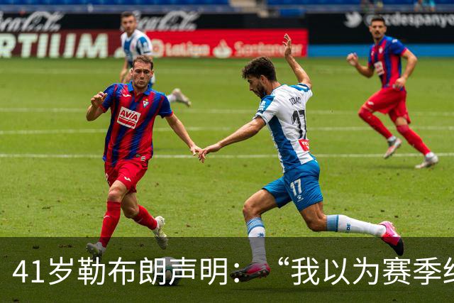 41岁勒布朗声明：“我以为赛季结束就退役了”，最终加盟76人