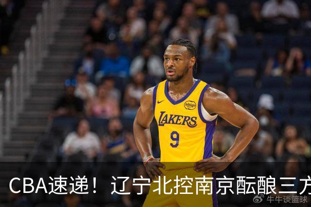 CBA速递！辽宁北控南京酝酿三方交易，广东男篮两人续约两人离队，山东大外本周官宣，福建敲定外线核心