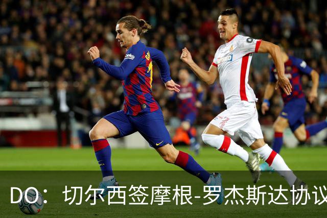 DO：切尔西签摩根-罗杰斯达协议，转会费1.17亿镑，合同6+1年