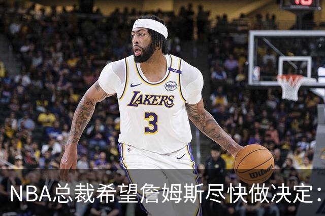 NBA总裁希望詹姆斯尽快做决定：影响安排赛程，揭幕、圣诞大战等
